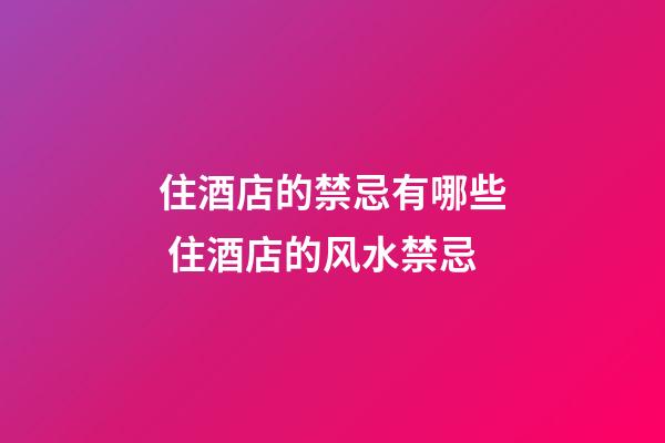 住酒店的禁忌有哪些 住酒店的风水禁忌